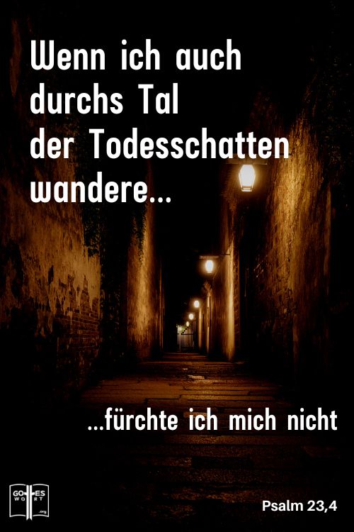 Auch wenn ich durch das dunkle Tal des Todes gehe, fürchte ich mich nicht, denn du bist an meiner Seite, Psalm 23,4