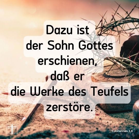 Dazu ist der Sohn Gottes erschienen, daß er die Werke des Teufels zerstöre, 1.Johannes 3,8. Dazu ist der Sohn Gottes erschienen, daß er die Werke des Teufels zerstöre, 1.Johannes 3,8.