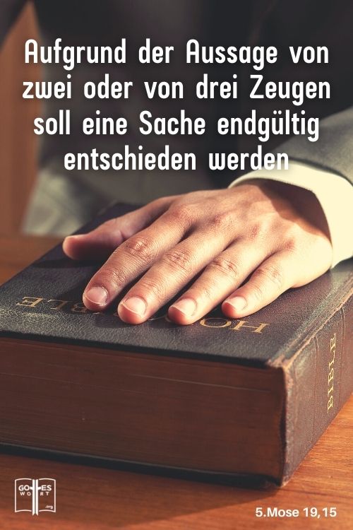 Es darf nicht ein einzelner Zeuge gegen jemand auftreten, ... erst aufgrund der Aussage von zwei oder von drei Zeugen soll eine Sache endgültig entschieden werden, 5.Mose 19,15