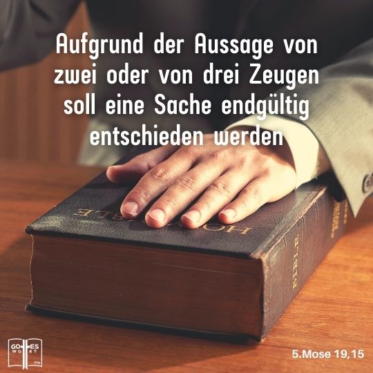 Es darf nicht ein einzelner Zeuge gegen jemand auftreten, ... erst aufgrund der Aussage von zwei oder von drei Zeugen soll eine Sache endgültig entschieden werden, 5.Mose 19,15