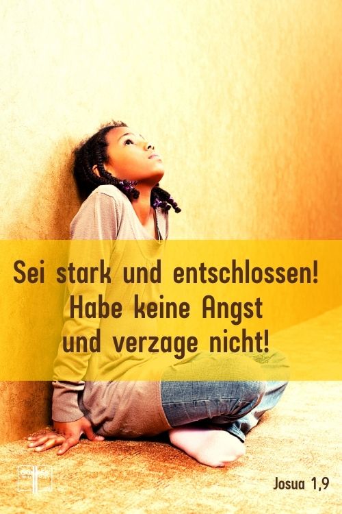 Sei stark und entschlossen! Habe keine Angst und verzage nicht! Denn mit dir ist der HERR, dein Gott, bei allem, was du unternimmst, Josua 1,9