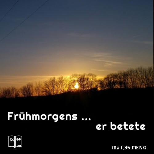 "Frühmorgens aber, als es noch ganz dunkel war, stand er auf, verließ das Haus und begab sich an einen einsamen Ort, wo er betete," Markus 1,35 MENG.