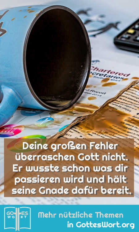 Deine großen Fehler überraschen Gott nicht.
Er wusste schon was dir passieren wird und hält seine Gnade dafür bereit.