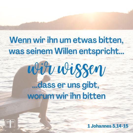 ...wenn wir ihn um etwas bitten, was seinem Willen entspricht... wir wissen... dass er uns gibt, worum wir ihn bitten. Es ist, als hätten wir es schon erhalten, 1Joh 5,14-15