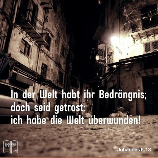 Dies habe ich zu euch geredet, damit ihr in mir Frieden habet. In der Welt habt ihr Bedrängnis; doch seid getrost: ich habe die Welt überwunden!« Johannes 6,13