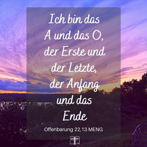 Ich bin das A und das O, der Erste und der Letzte, der Anfang und das Ende, Offb 22,13 MENG.