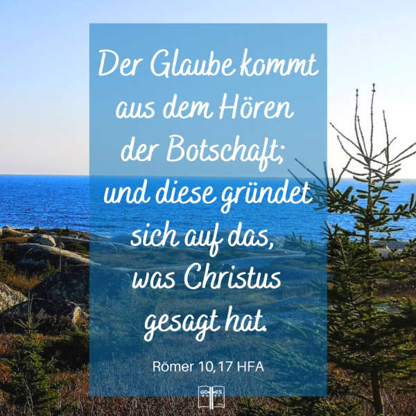 Der Glaube kommt aus dem Hören der Botschaft; und diese gründet sich auf das, was Christus gesagt hat, Römer 10,17