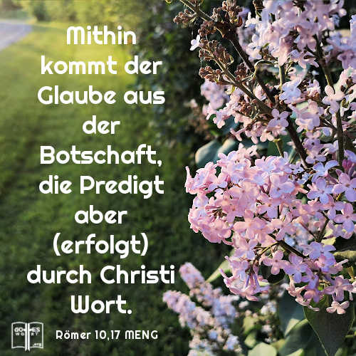 Mithin kommt der Glaube aus der Botschaft, die Predigt aber (erfolgt) durch Christi Wort, Rom 10,17 MENG