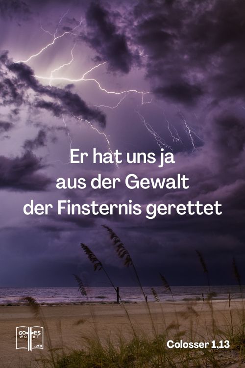 Er hat uns ja aus der Gewalt der Finsternis gerettet und uns in das Reich des Sohnes seiner Liebe versetzt, Colosser 1,13