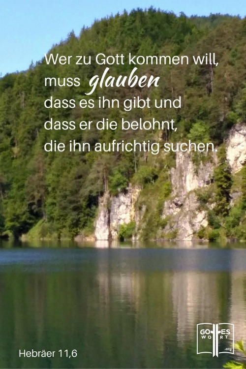 Wer zu Gott kommen will, muss glauben dass es ihn gibt und dass er die belohnt, die ihn aufrichtig suchen.
Hebräer 11,6