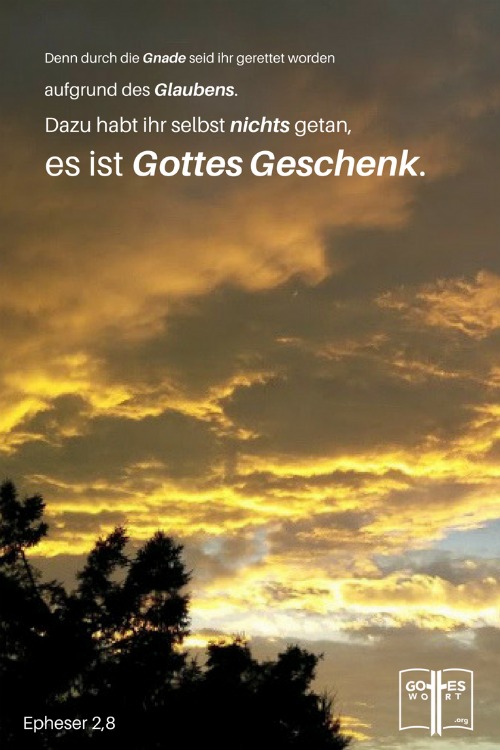 Denn durch die Gnade seid ihr gerettet worden aufgrund des Glaubens. Dazu habt ihr selbst nichts getan, es ist Gottes Geschenk  Epheser 2,8
 https://www.gottes-wort.com/in-der-not.html