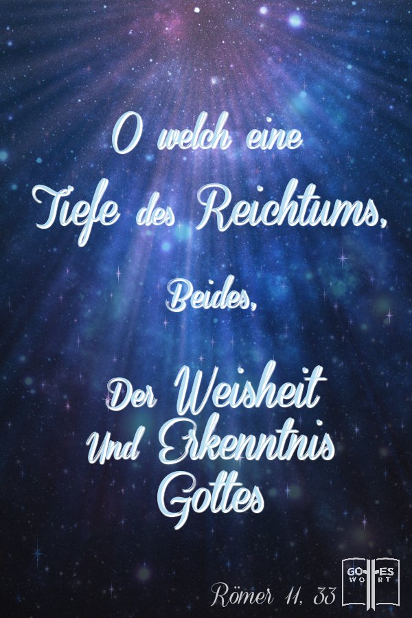 Wie groß ist doch Gott! Wie unendlich sein Reichtum, seine Weisheit, wie tief seine Gedanken! Wie unbegreiflich für uns seine Entscheidungen und wie undurchdringlich seine Pläne! Rom 11,33